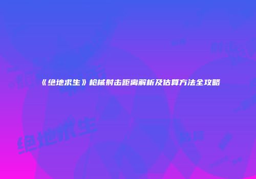 《绝地求生》枪械射击距离解析及估算方法全攻略