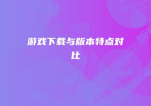 游戏下载与版本特点对比