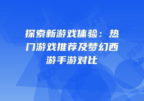 探索新游戏体验：热门游戏推荐及梦幻西游手游对比