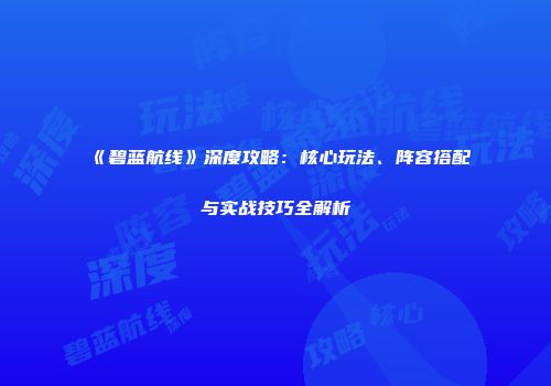 《碧蓝航线》深度攻略：核心玩法、阵容搭配与实战技巧全解析