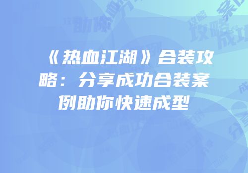 《热血江湖》合装攻略：分享成功合装案例助你快速成型