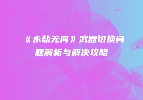 《永劫无间》武器切换问题解析与解决攻略