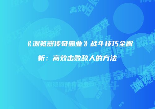 《浏览器传奇霸业》战斗技巧全解析:高效击败敌人的方法