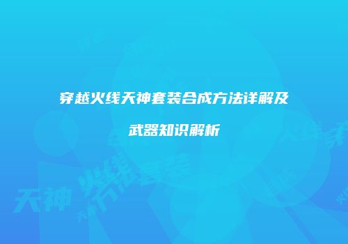 穿越火线天神套装合成方法详解及武器知识解析