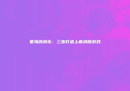 星海消消乐：三步打造上瘾消除游戏