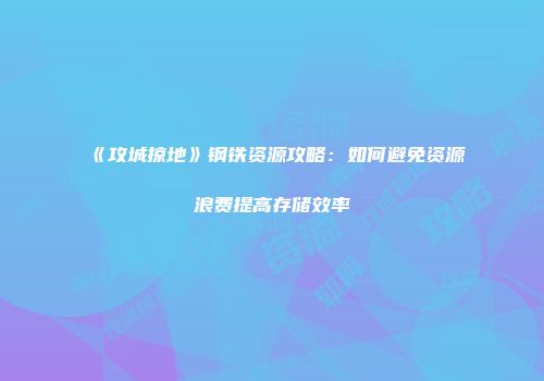 《攻城掠地》钢铁资源攻略:如何避免资源浪费提高存储效率