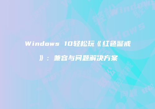 Windows 10轻松玩《红色警戒》：兼容与问题解决方案