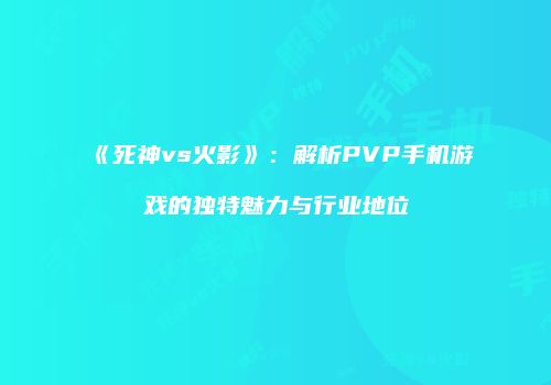 《死神vs火影》：解析PVP手机游戏的独特魅力与行业地位