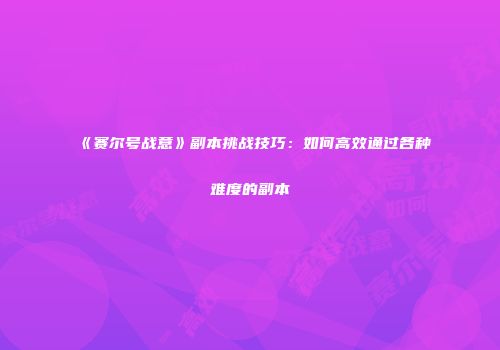 《赛尔号战意》副本挑战技巧：如何高效通过各种难度的副本