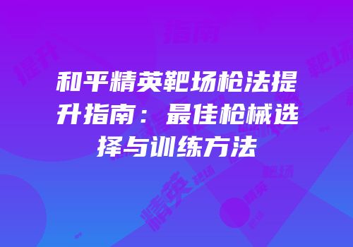 和平精英靶场枪法提升指南：最佳枪械选择与训练方法