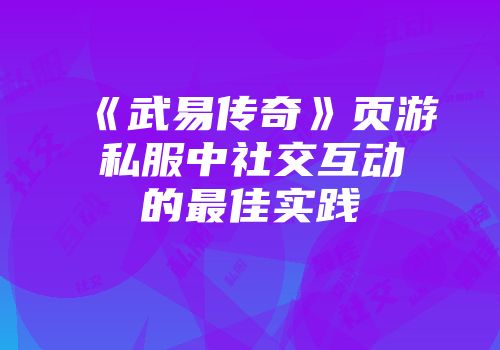 《武易传奇》页游私服中社交互动的最佳实践