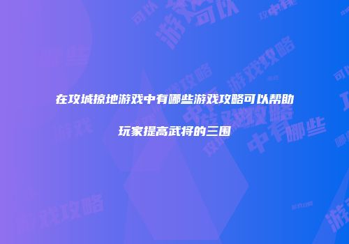 在攻城掠地游戏中有哪些游戏攻略可以帮助玩家提高武将的三围