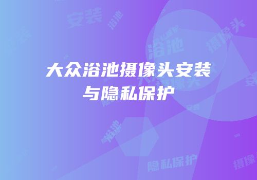 大众浴池摄像头安装与隐私保护