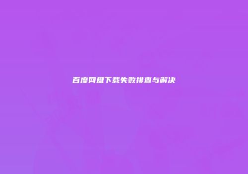 百度网盘下载失败排查与解决