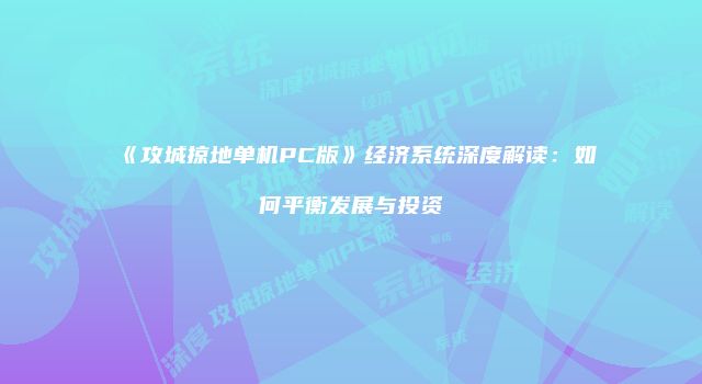 《攻城掠地单机PC版》经济系统深度解读：如何平衡发展与投资