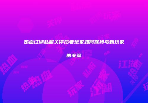 热血江湖私服关停后老玩家如何保持与新玩家的交流
