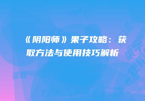 《阴阳师》果子攻略：获取方法与使用技巧解析