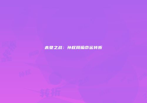 赤壁之战：孙权周瑜命运转折