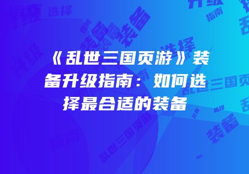 《乱世三国页游》装备升级指南：如何选择最合适的装备