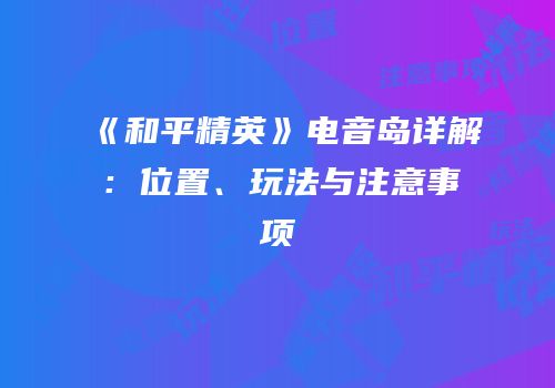 《和平精英》电音岛详解：位置、玩法与注意事项