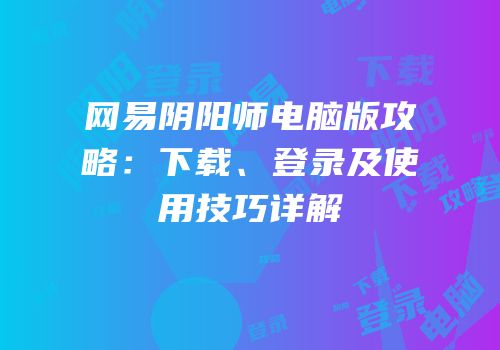 网易阴阳师电脑版攻略：下载、登录及使用技巧详解