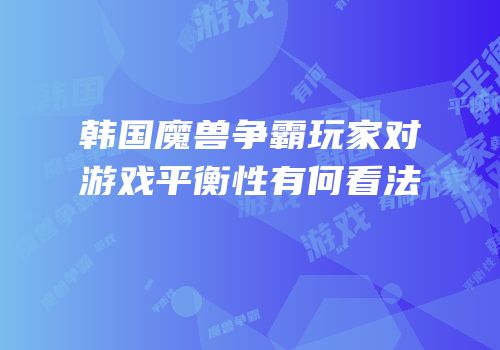 韩国魔兽争霸玩家对游戏平衡性有何看法