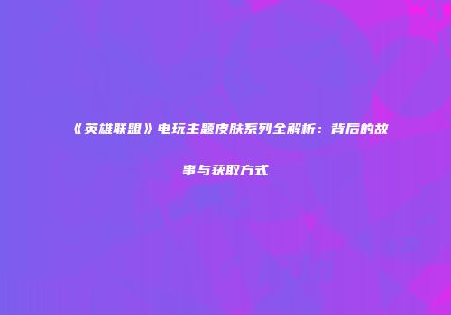 《英雄联盟》电玩主题皮肤系列全解析：背后的故事与获取方式