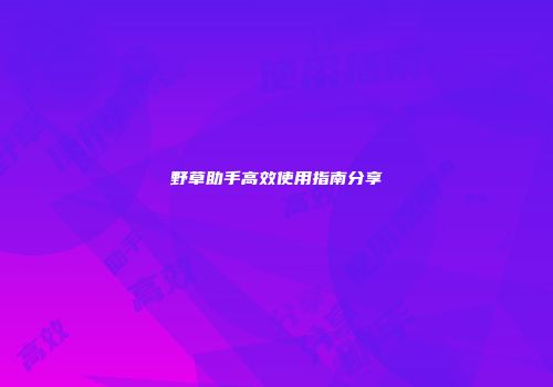 野草助手高效使用指南分享