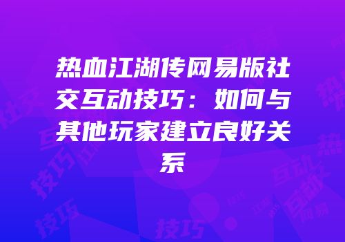 热血江湖传网易版社交互动技巧：如何与其他玩家建立良好关系