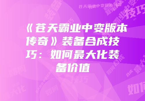 《苍天霸业中变版本传奇》装备合成技巧：如何最大化装备价值