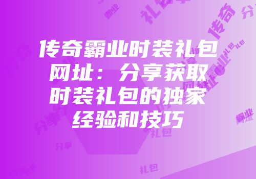 传奇霸业时装礼包网址:分享获取时装礼包的独家经验和技巧