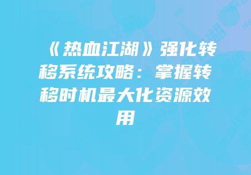 《热血江湖》强化转移系统攻略：掌握转移时机最大化资源效用
