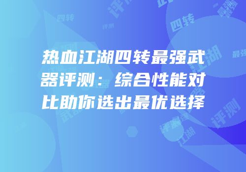 热血江湖四转最强武器评测：综合性能对比助你选出最优选择