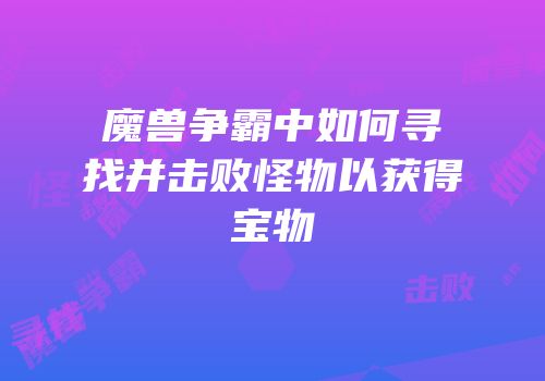 魔兽争霸中如何寻找并击败怪物以获得宝物