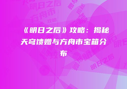 《明日之后》攻略：揭秘天穹馈赠与方舟市宝箱分布