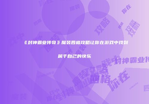《封神霸业传奇》魔装四格攻略让你在游戏中找到属于自己的快乐