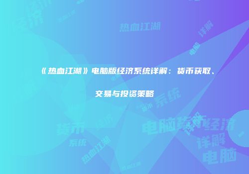 《热血江湖》电脑版经济系统详解：货币获取、交易与投资策略