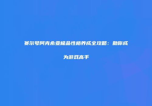 赛尔号阿克希亚极品性格养成全攻略：助你成为游戏高手