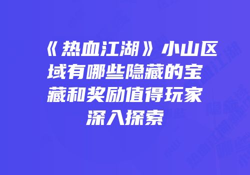 《热血江湖》小山区域有哪些隐藏的宝藏和奖励值得玩家深入探索