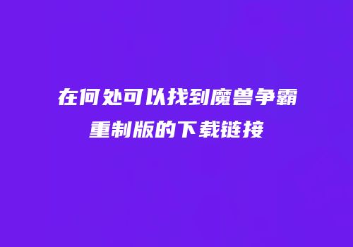 在何处可以找到魔兽争霸重制版的下载链接