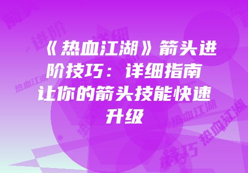 《热血江湖》箭头进阶技巧：详细指南让你的箭头技能快速升级