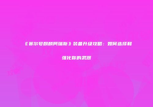 《赛尔号麒麟阿瑞斯》装备升级攻略：如何选择和强化你的武器