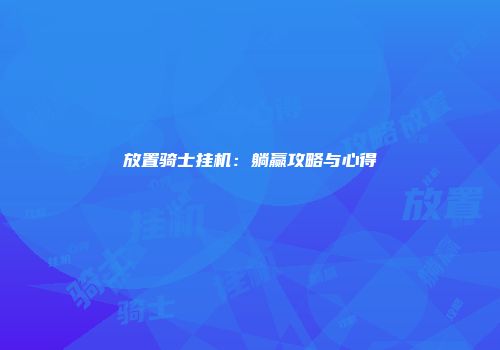 放置骑士挂机：躺赢攻略与心得
