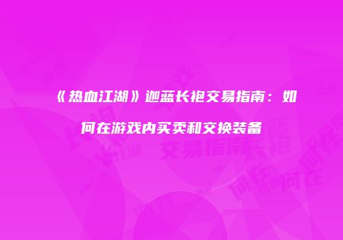 《热血江湖》迦蓝长袍交易指南：如何在游戏内买卖和交换装备