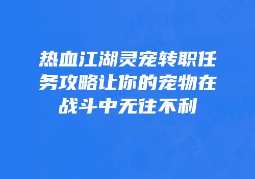 热血江湖灵宠转职任务攻略让你的宠物在战斗中无往不利