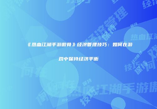 《热血江湖手游傲骨》经济管理技巧：如何在游戏中保持经济平衡