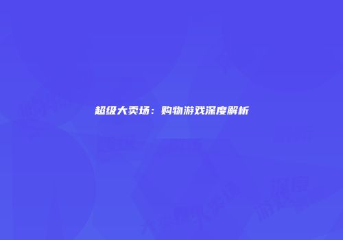超级大卖场：购物游戏深度解析