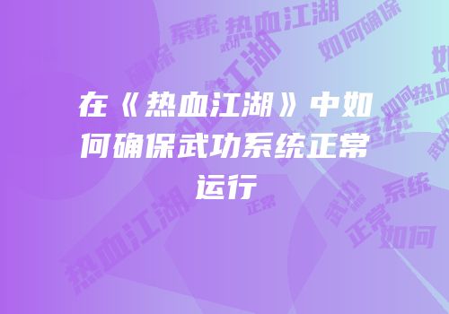 在《热血江湖》中如何确保武功系统正常运行