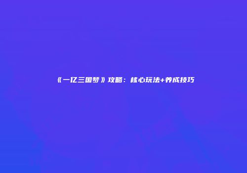《一亿三国梦》攻略：核心玩法+养成技巧
