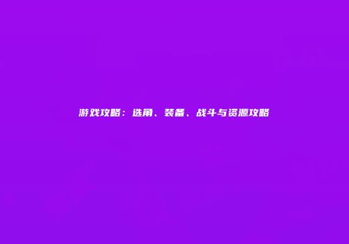 游戏攻略：选角、装备、战斗与资源攻略